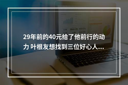 29年前的40元给了他前行的动力 叶根友想找到三位好心人当面说谢谢