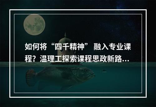 如何将“四千精神” 融入专业课程？温理工探索课程思政新路径