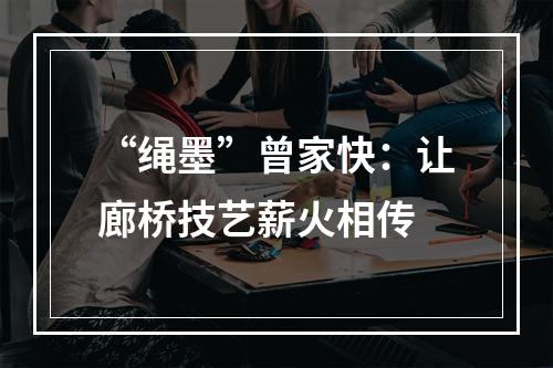 “绳墨”曾家快：让廊桥技艺薪火相传