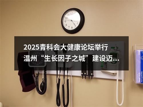 2025青科会大健康论坛举行 温州“生长因子之城”建设迈向新阶段