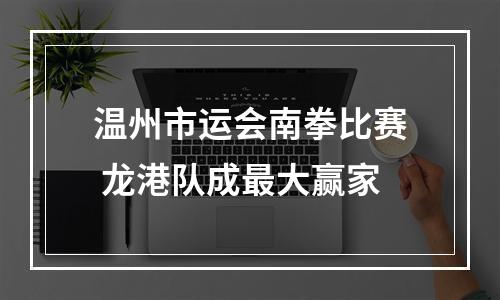 温州市运会南拳比赛 龙港队成最大赢家
