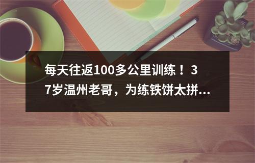每天往返100多公里训练 ！37岁温州老哥，为练铁饼太拼了