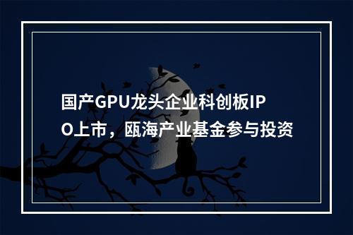 国产GPU龙头企业科创板IPO上市，瓯海产业基金参与投资
