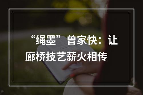 “绳墨”曾家快：让廊桥技艺薪火相传