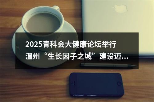 2025青科会大健康论坛举行 温州“生长因子之城”建设迈向新阶段
