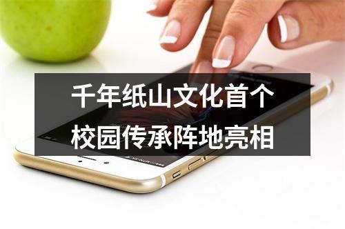 千年纸山文化首个校园传承阵地亮相