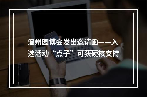 温州园博会发出邀请函——入选活动“点子”可获硬核支持