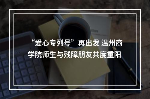 “爱心专列号”再出发 温州商学院师生与残障朋友共度重阳