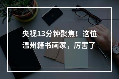 央视13分钟聚焦！这位温州籍书画家，厉害了