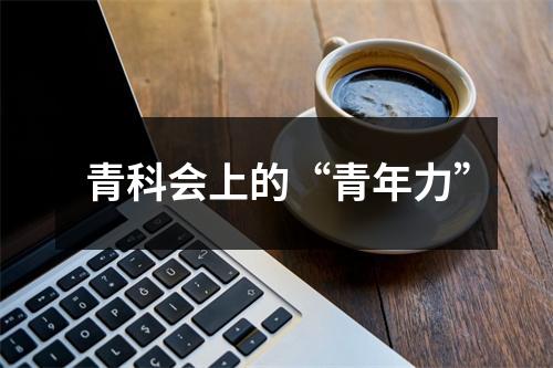 青科会上的“青年力”