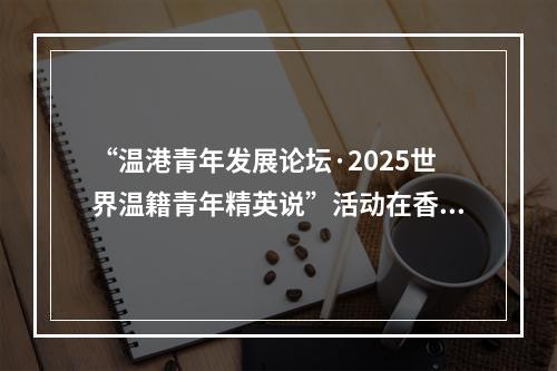 “温港青年发展论坛·2025世界温籍青年精英说”活动在香港举行