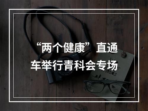 “两个健康”直通车举行青科会专场