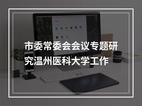 市委常委会会议专题研究温州医科大学工作