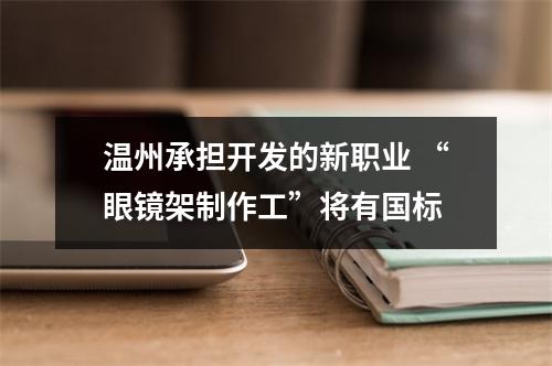 温州承担开发的新职业 “眼镜架制作工”将有国标