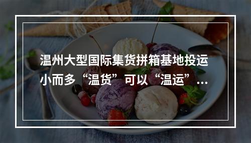 温州大型国际集货拼箱基地投运 小而多“温货”可以“温运”了