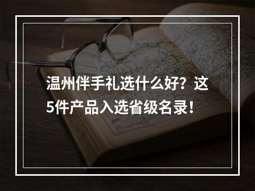 温州伴手礼选什么好？这5件产品入选省级名录！