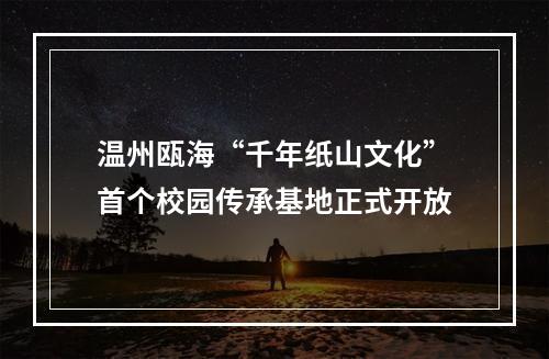 温州瓯海“千年纸山文化”首个校园传承基地正式开放