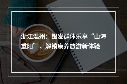 浙江温州：银发群体乐享“山海重阳”，解锁康养旅游新体验