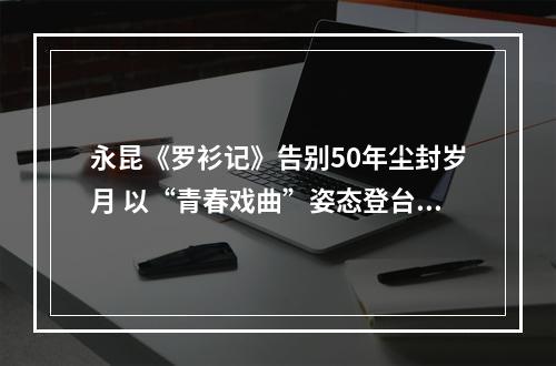 永昆《罗衫记》告别50年尘封岁月 以“青春戏曲”姿态登台亮相