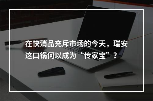在快消品充斥市场的今天，瑞安这口锅何以成为“传家宝”？