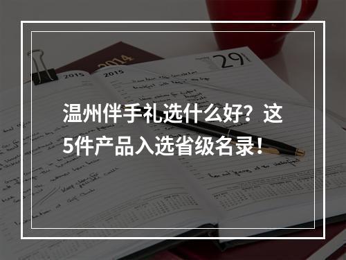 温州伴手礼选什么好？这5件产品入选省级名录！