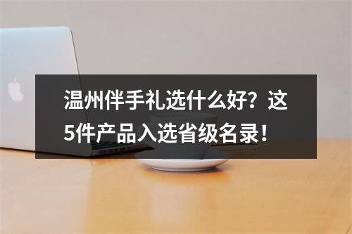 温州伴手礼选什么好？这5件产品入选省级名录！