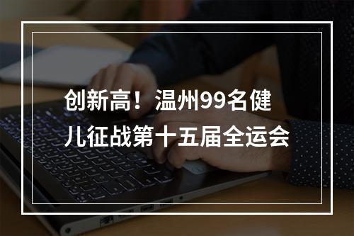 创新高！温州99名健儿征战第十五届全运会
