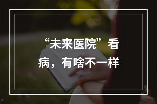 “未来医院”看病，有啥不一样