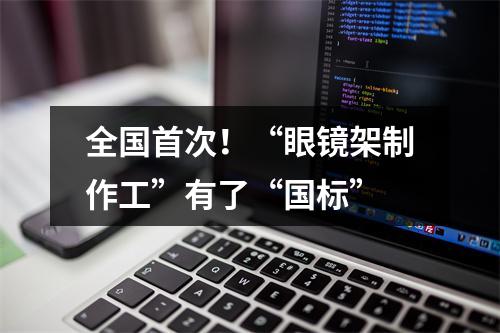 全国首次！“眼镜架制作工”有了“国标”