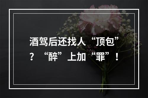 酒驾后还找人“顶包”？“醉”上加“罪”！