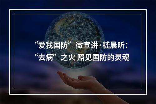 “爱我国防”微宣讲·嵇晨昕：“去病”之火 照见国防的灵魂