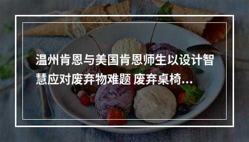 温州肯恩与美国肯恩师生以设计智慧应对废弃物难题 废弃桌椅变身“创意展品”