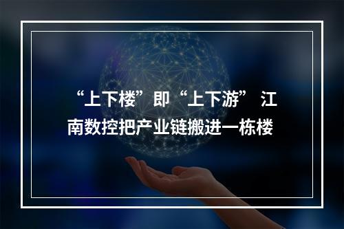 “上下楼”即“上下游” 江南数控把产业链搬进一栋楼