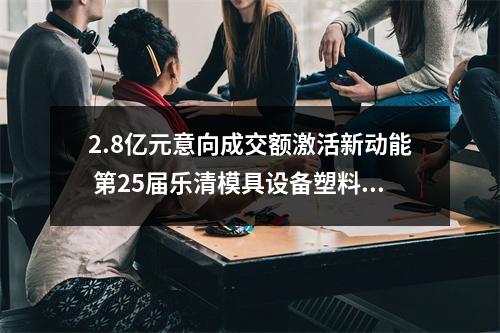 2.8亿元意向成交额激活新动能 第25届乐清模具设备塑料机械展落幕