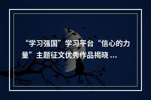 “学习强国”学习平台“信心的力量”主题征文优秀作品揭晓 温州学习平台3件作品获奖