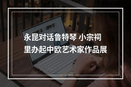 永昆对话鲁特琴 小宗祠里办起中欧艺术家作品展