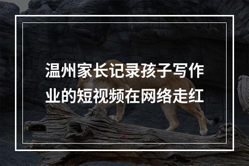 温州家长记录孩子写作业的短视频在网络走红