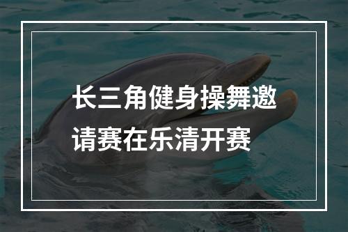 长三角健身操舞邀请赛在乐清开赛