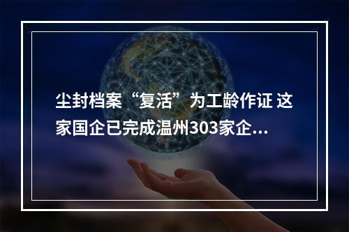 尘封档案“复活”为工龄作证 这家国企已完成温州303家企业档案整理