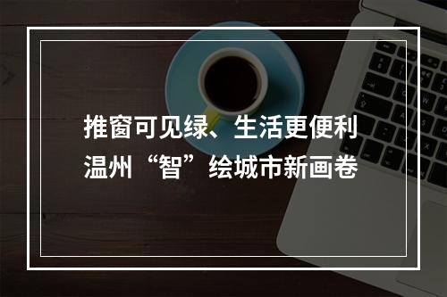 推窗可见绿、生活更便利 温州“智”绘城市新画卷