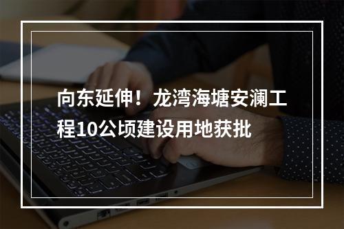 向东延伸！龙湾海塘安澜工程10公顷建设用地获批