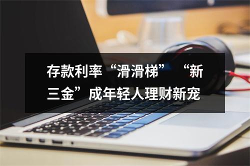 存款利率“滑滑梯” “新三金”成年轻人理财新宠