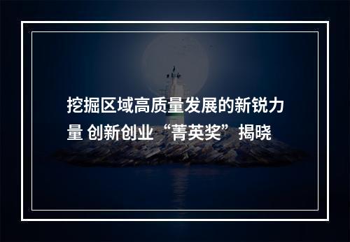 挖掘区域高质量发展的新锐力量 创新创业“菁英奖”揭晓