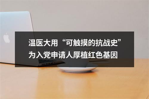 温医大用“可触摸的抗战史”为入党申请人厚植红色基因