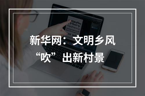 新华网：文明乡风“吹”出新村景