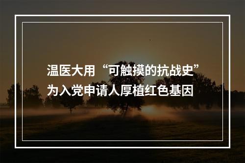 温医大用“可触摸的抗战史”为入党申请人厚植红色基因