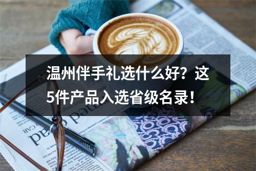 温州伴手礼选什么好？这5件产品入选省级名录！