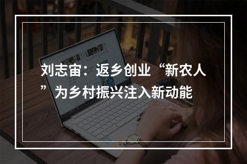 刘志宙：返乡创业“新农人”为乡村振兴注入新动能