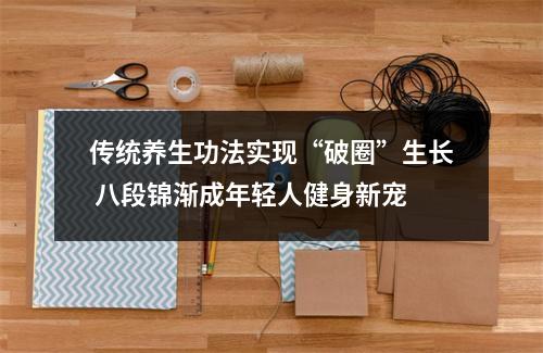 传统养生功法实现“破圈”生长 八段锦渐成年轻人健身新宠