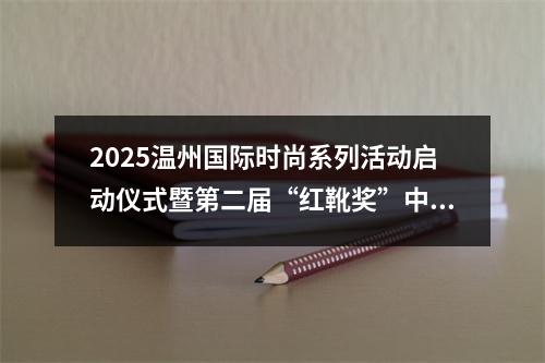 2025温州国际时尚系列活动启动仪式暨第二届“红靴奖”中国国际鞋类设计大赛颁奖典礼举行